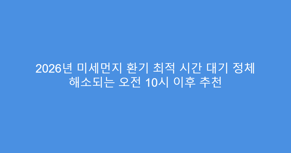 2026년 미세먼지 환기 최적 시간 대기 정체 해소되는 오전 10시 이후 추천