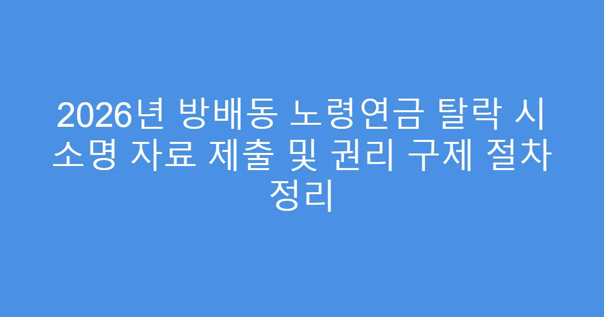 2026년 방배동 노령연금 탈락 시 소명 자료 제출 및 권리 구제 절차 정리