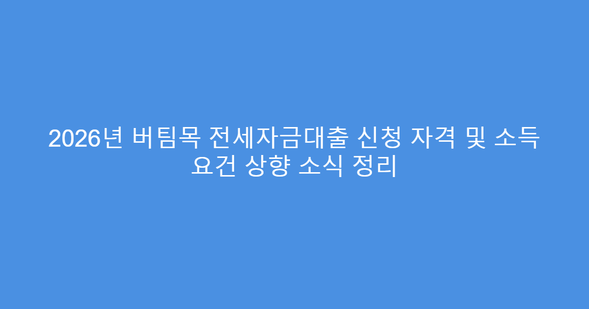 2026년 버팀목 전세자금대출 신청 자격 및 소득 요건 상향 소식 정리