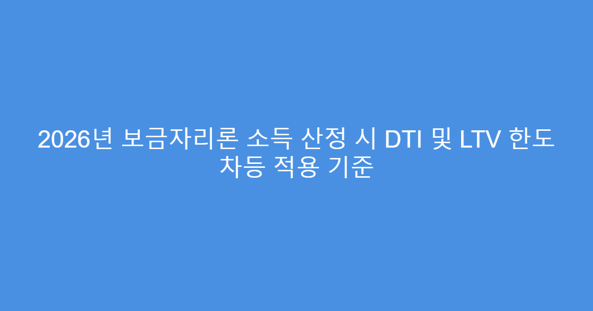 2026년 보금자리론 소득 산정 시 DTI 및 LTV 한도 차등 적용 기준