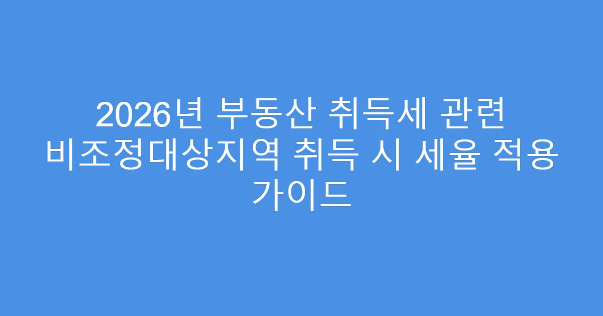 2026년 부동산 취득세 관련 비조정대상지역 취득 시 세율 적용 가이드