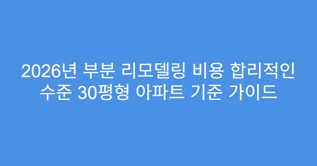 2026년 부분 리모델링 비용 합리적인 수준 30평형 아파트 기준 가이드