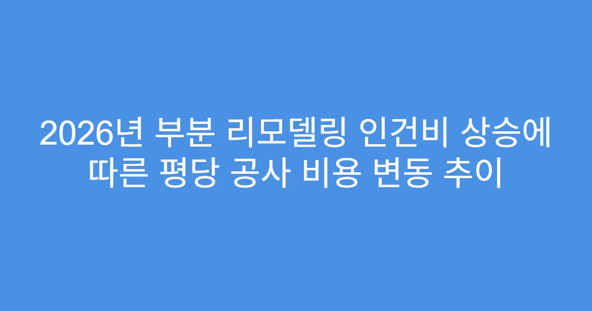 2026년 부분 리모델링 인건비 상승에 따른 평당 공사 비용 변동 추이