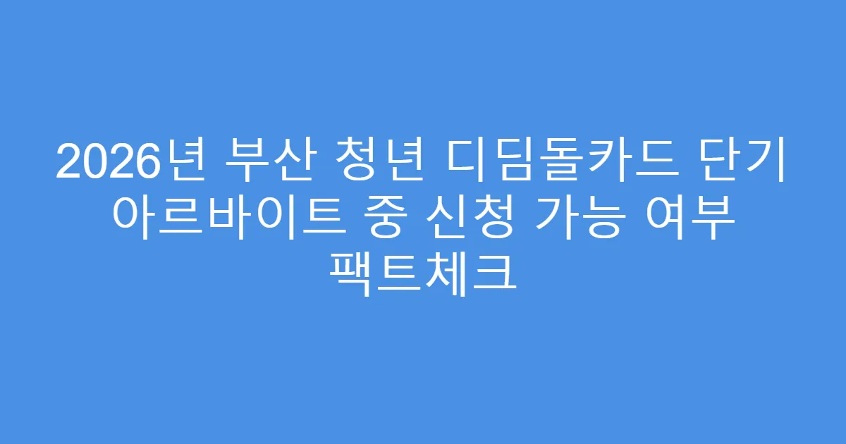 2026년 부산 청년 디딤돌카드 단기 아르바이트 중 신청 가능 여부 팩트체크