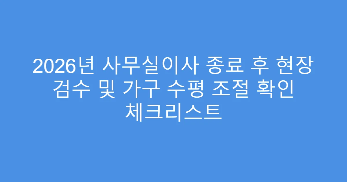 2026년 사무실이사 종료 후 현장 검수 및 가구 수평 조절 확인 체크리스트
