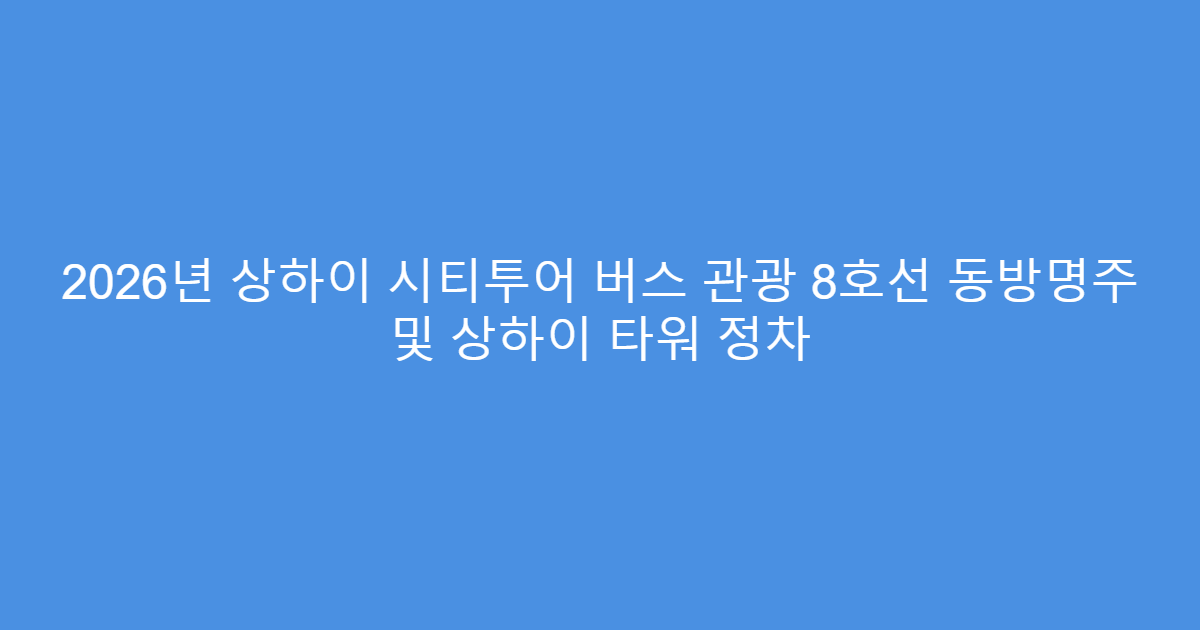 2026년 상하이 시티투어 버스 관광 8호선 동방명주 및 상하이 타워 정차