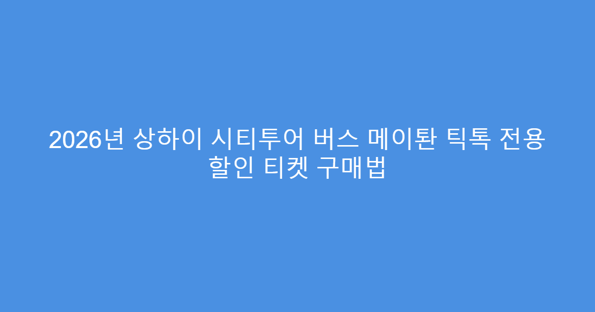 2026년 상하이 시티투어 버스 메이퇀 틱톡 전용 할인 티켓 구매법