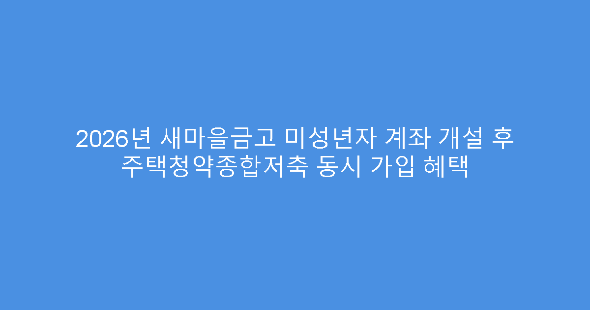 2026년 새마을금고 미성년자 계좌 개설 후 주택청약종합저축 동시 가입 혜택