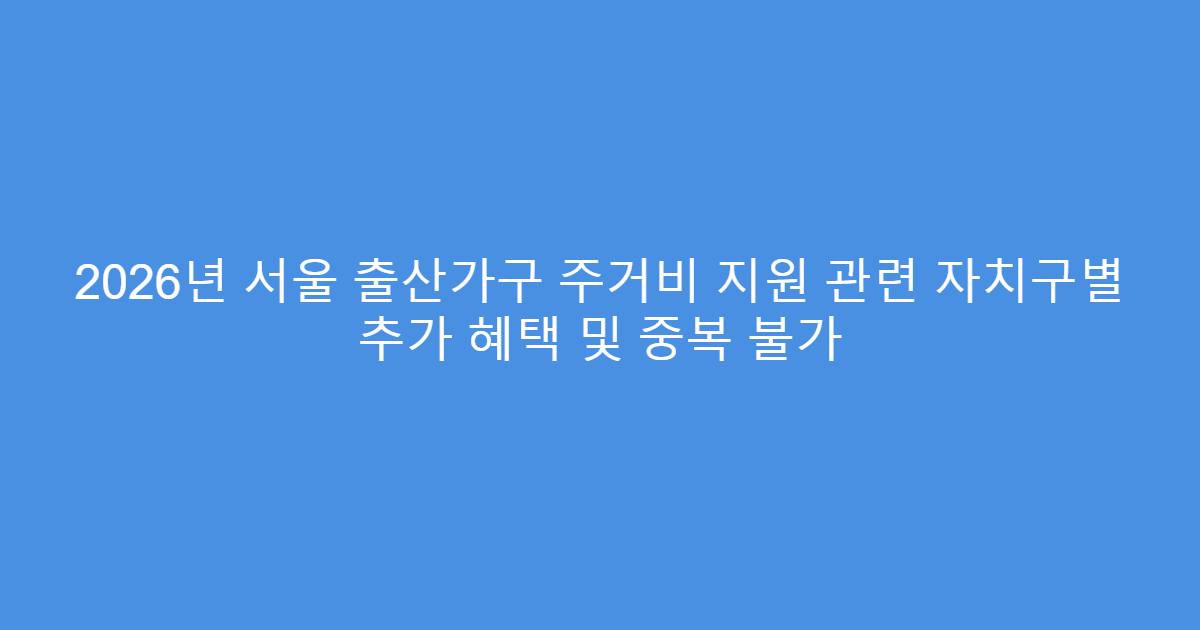 2026년 서울 출산가구 주거비 지원 관련 자치구별 추가 혜택 및 중복 불가