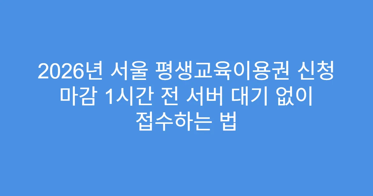 2026년 서울 평생교육이용권 신청 마감 1시간 전 서버 대기 없이 접수하는 법