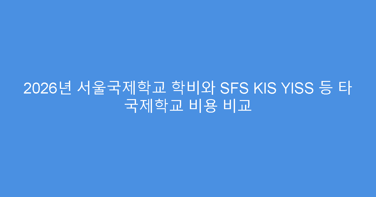 2026년 서울국제학교 학비와 SFS KIS YISS 등 타 국제학교 비용 비교