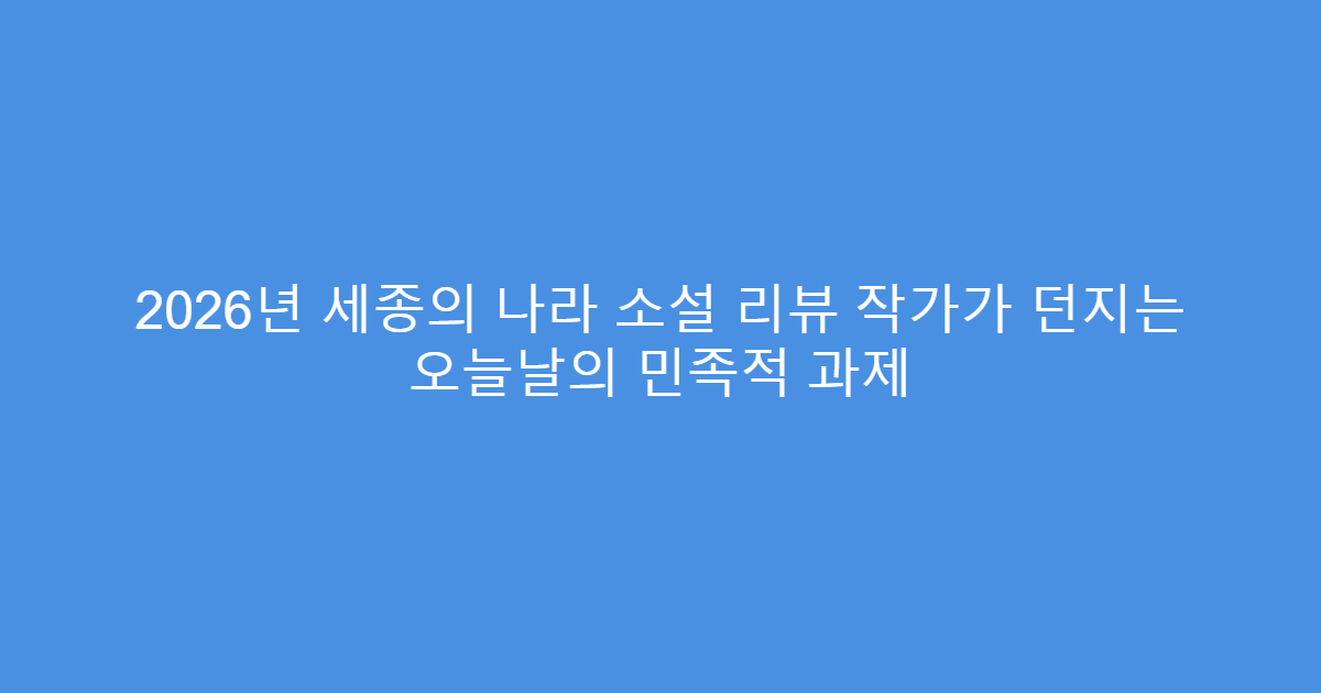 2026년 세종의 나라 소설 리뷰 작가가 던지는 오늘날의 민족적 과제