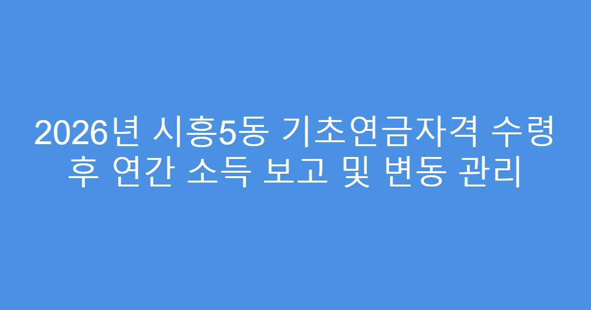 2026년 시흥5동 기초연금자격 수령 후 연간 소득 보고 및 변동 관리