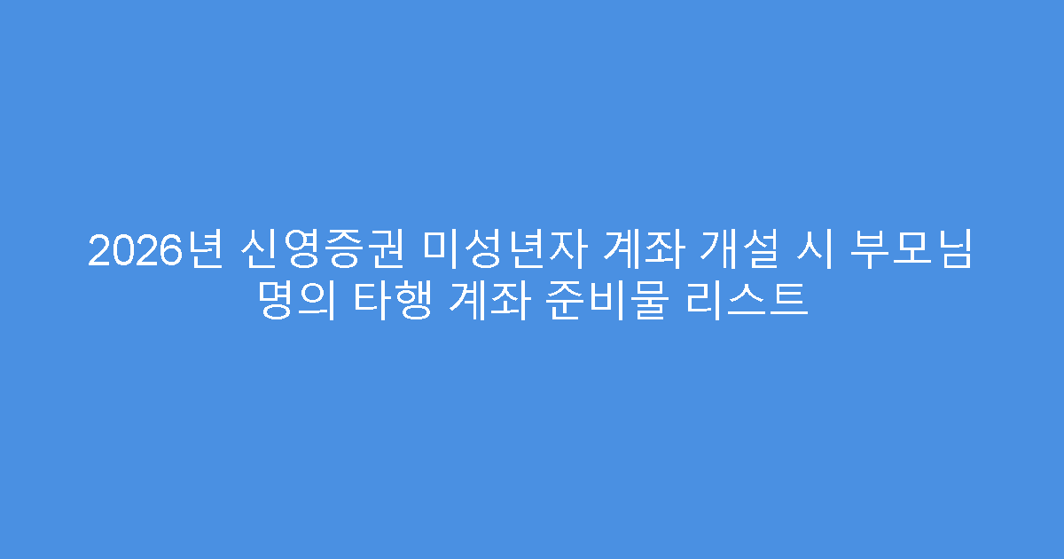 2026년 신영증권 미성년자 계좌 개설 시 부모님 명의 타행 계좌 준비물 리스트