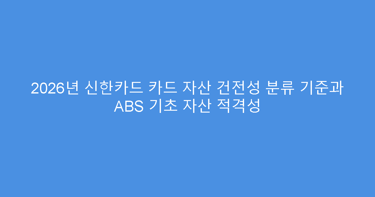 2026년 신한카드 카드 자산 건전성 분류 기준과 ABS 기초 자산 적격성