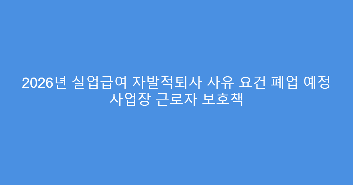 2026년 실업급여 자발적퇴사 사유 요건 폐업 예정 사업장 근로자 보호책
