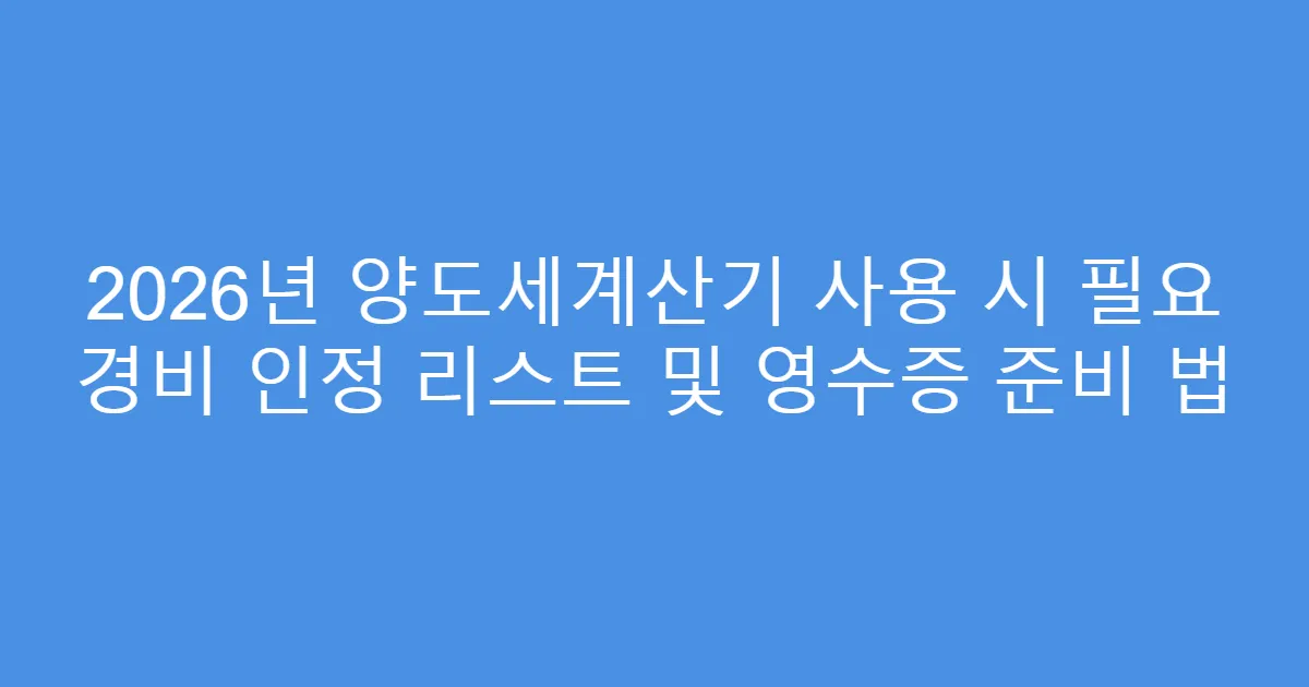 2026년 양도세계산기 사용 시 필요 경비 인정 리스트 및 영수증 준비 법