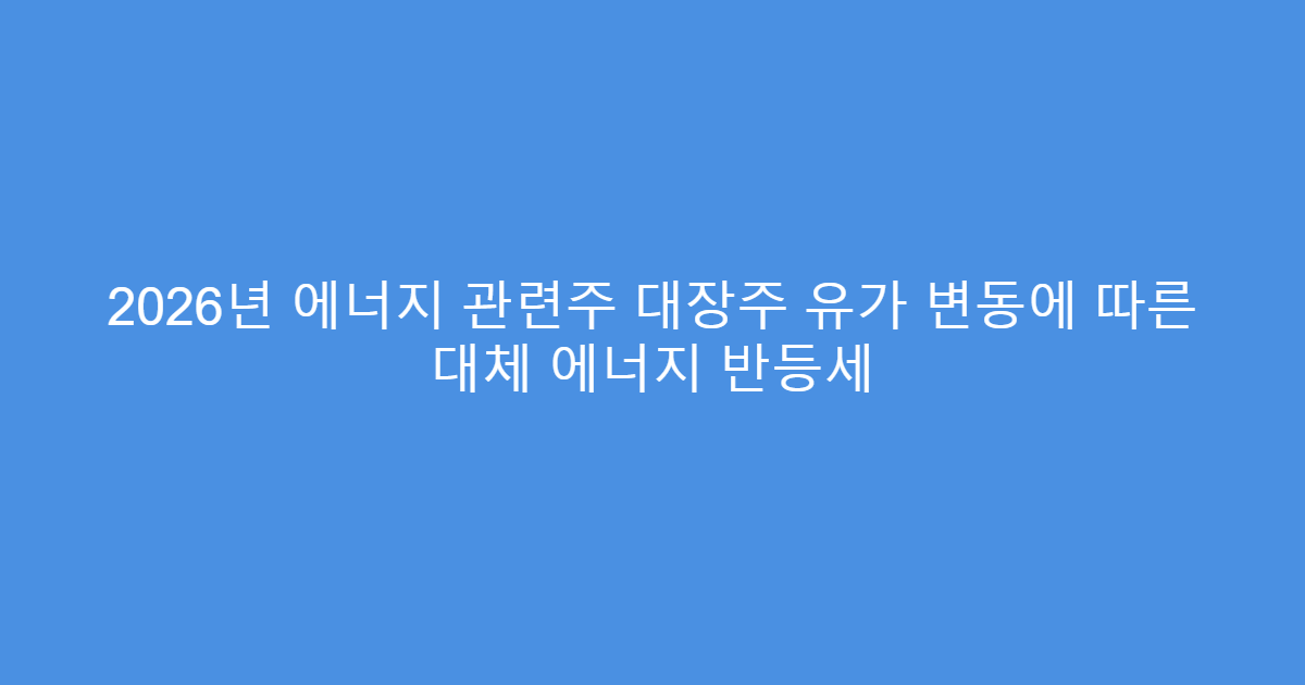 2026년 에너지 관련주 대장주 유가 변동에 따른 대체 에너지 반등세