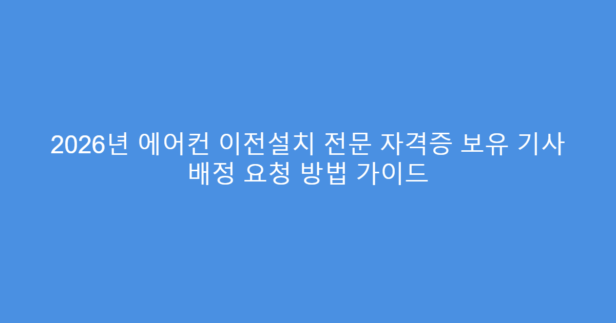 2026년 에어컨 이전설치 전문 자격증 보유 기사 배정 요청 방법 가이드