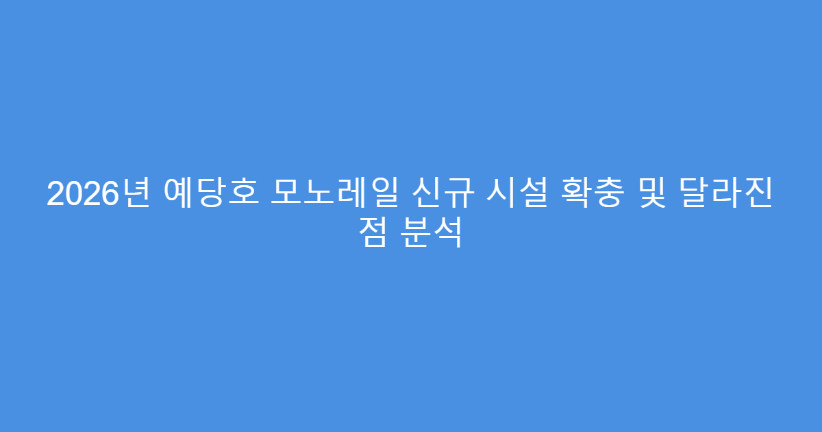 2026년 예당호 모노레일 신규 시설 확충 및 달라진 점 분석