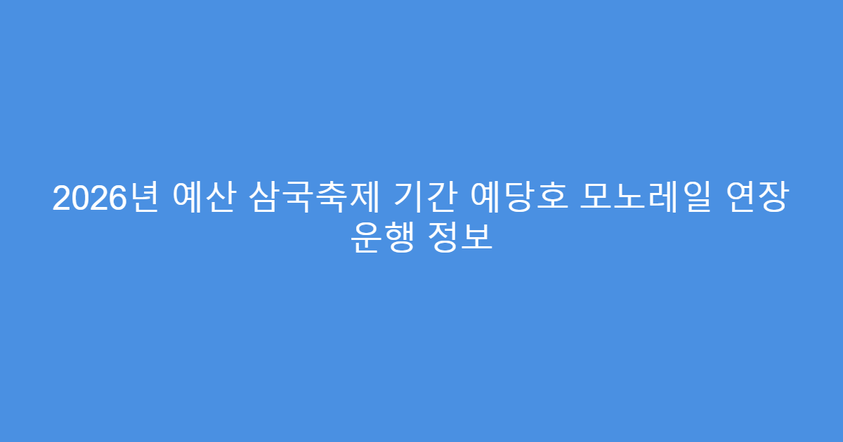 2026년 예산 삼국축제 기간 예당호 모노레일 연장 운행 정보
