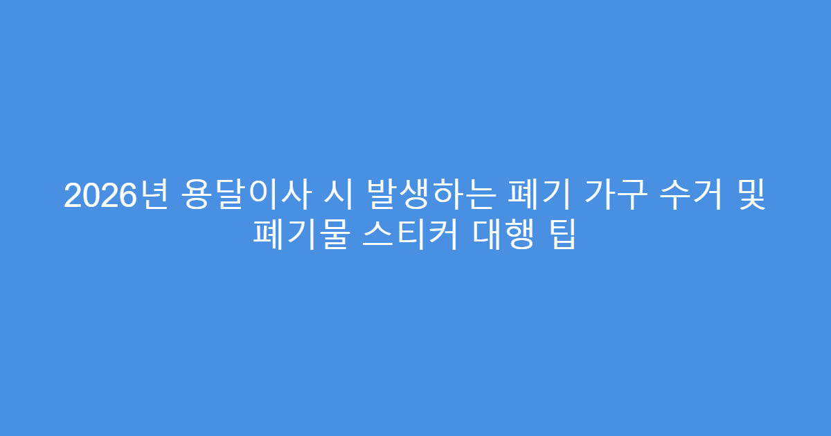 2026년 용달이사 시 발생하는 폐기 가구 수거 및 폐기물 스티커 대행 팁