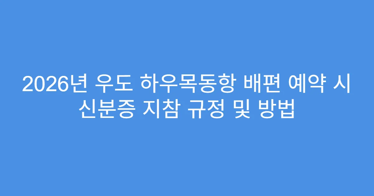 2026년 우도 하우목동항 배편 예약 시 신분증 지참 규정 및 방법