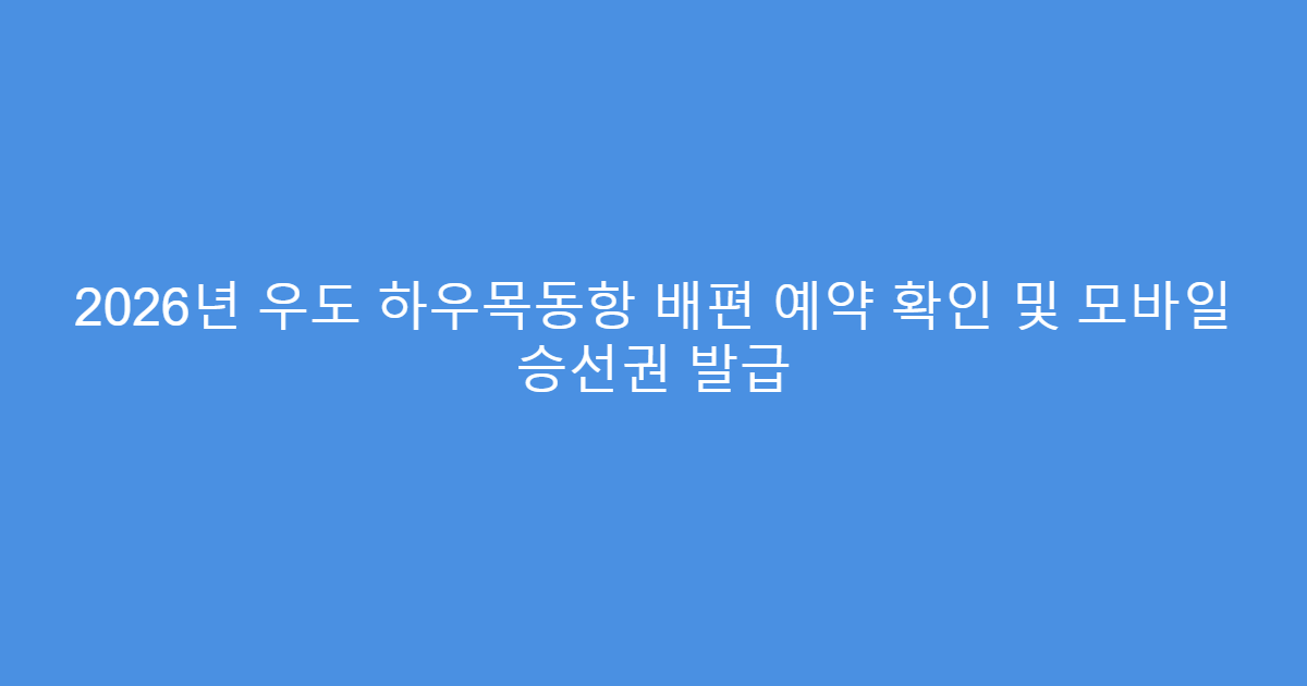 2026년 우도 하우목동항 배편 예약 확인 및 모바일 승선권 발급