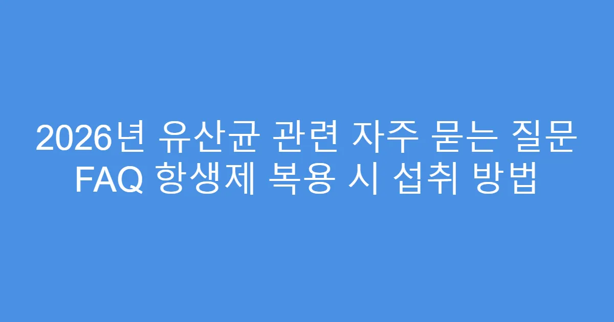 2026년 유산균 관련 자주 묻는 질문 FAQ 항생제 복용 시 섭취 방법