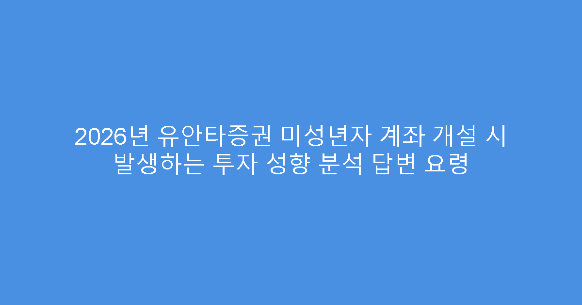 2026년 유안타증권 미성년자 계좌 개설 시 발생하는 투자 성향 분석 답변 요령