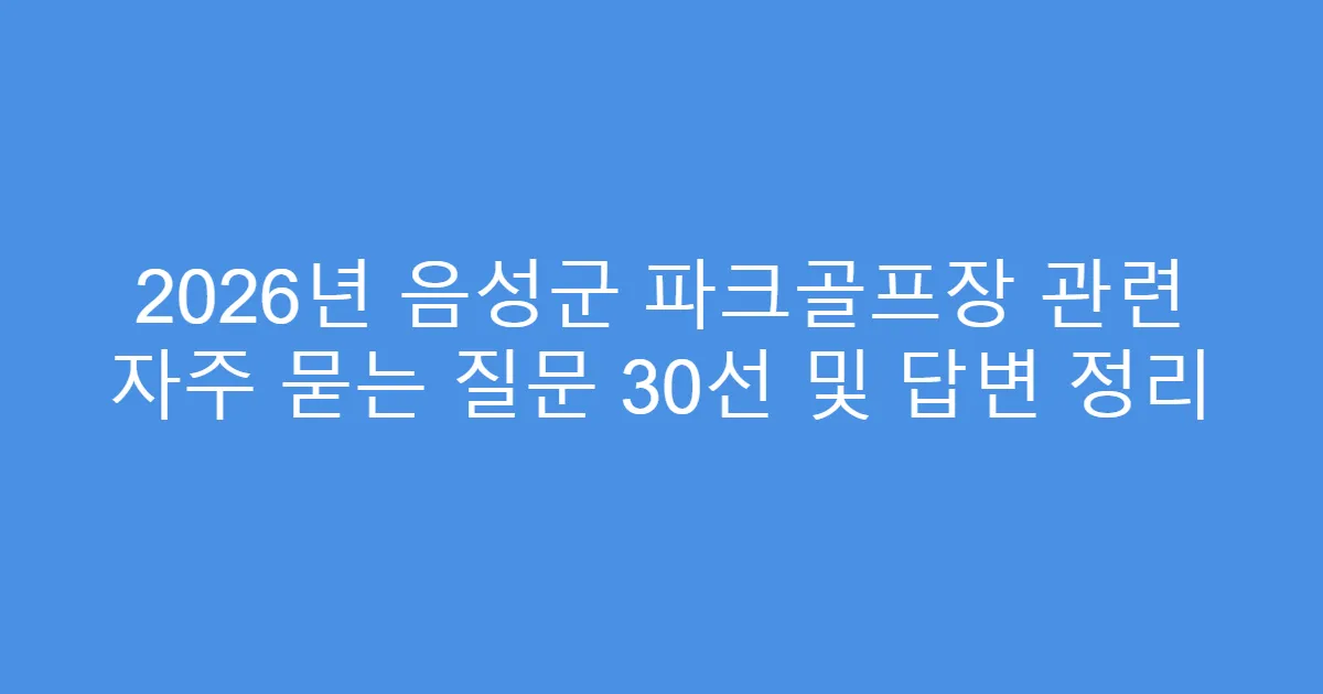 2026년 음성군 파크골프장 관련 자주 묻는 질문 30선 및 답변 정리