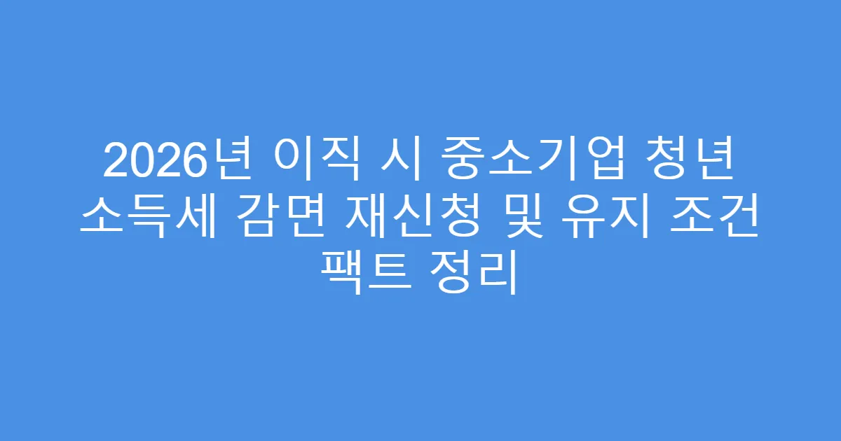 2026년 이직 시 중소기업 청년 소득세 감면 재신청 및 유지 조건 팩트 정리