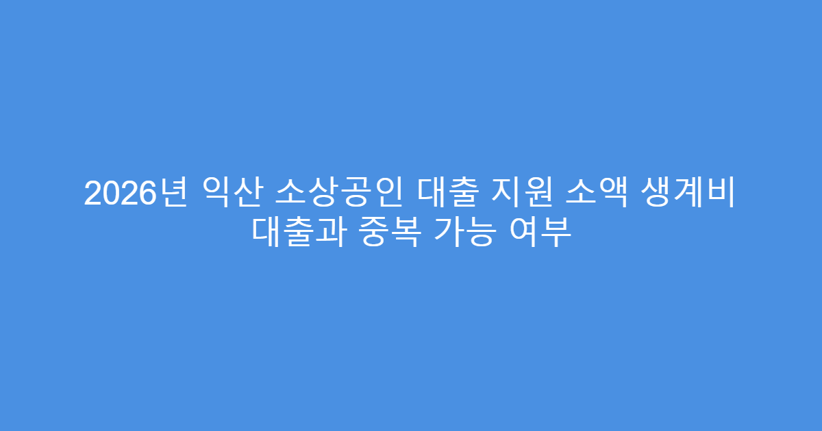 2026년 익산 소상공인 대출 지원 소액 생계비 대출과 중복 가능 여부