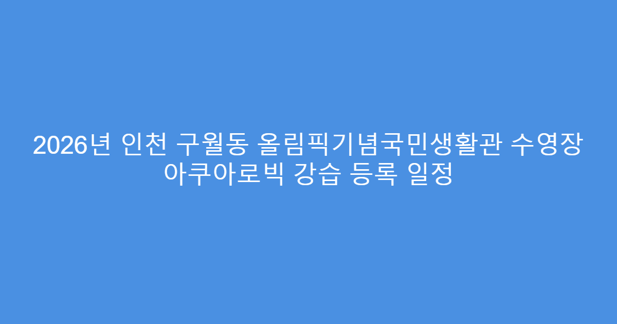 2026년 인천 구월동 올림픽기념국민생활관 수영장 아쿠아로빅 강습 등록 일정