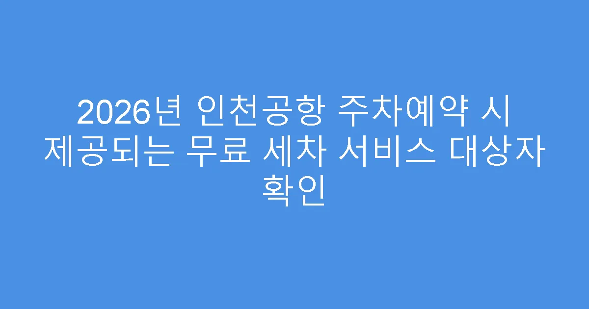 2026년 인천공항 주차예약 시 제공되는 무료 세차 서비스 대상자 확인