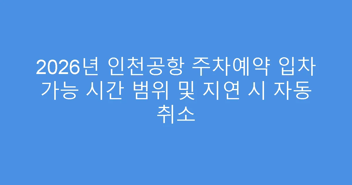 2026년 인천공항 주차예약 입차 가능 시간 범위 및 지연 시 자동 취소