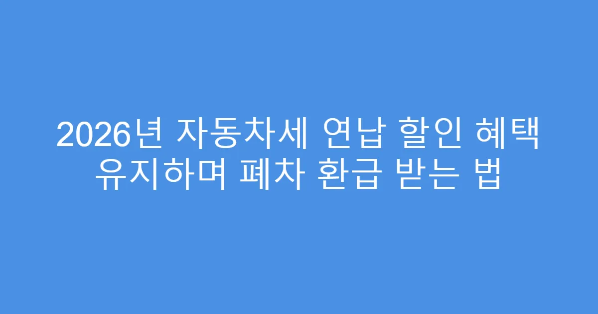 2026년 자동차세 연납 할인 혜택 유지하며 폐차 환급 받는 법