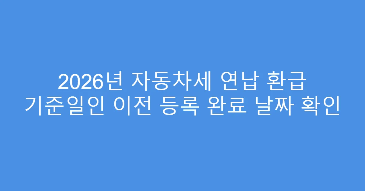 2026년 자동차세 연납 환급 기준일인 이전 등록 완료 날짜 확인