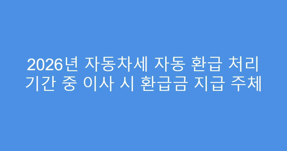 2026년 자동차세 자동 환급 처리 기간 중 이사 시 환급금 지급 주체