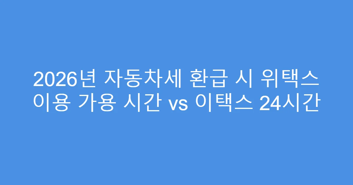 2026년 자동차세 환급 시 위택스 이용 가용 시간 vs 이택스 24시간
