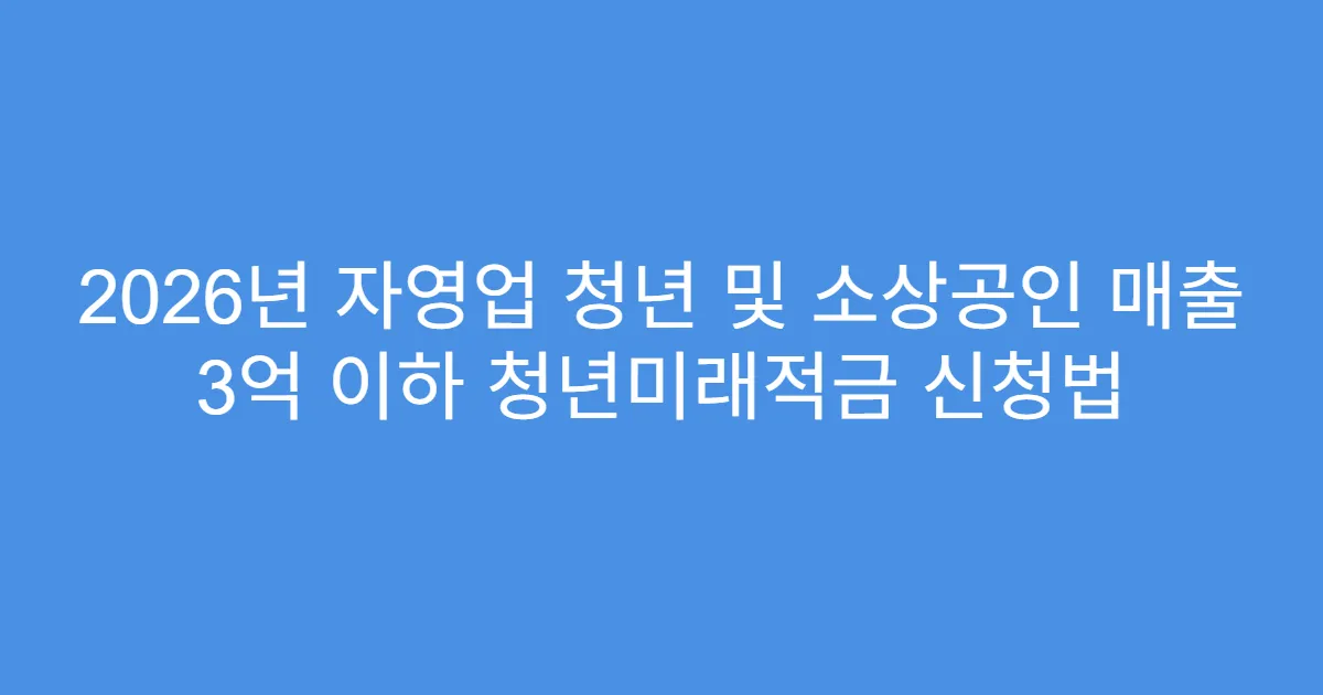 2026년 자영업 청년 및 소상공인 매출 3억 이하 청년미래적금 신청법