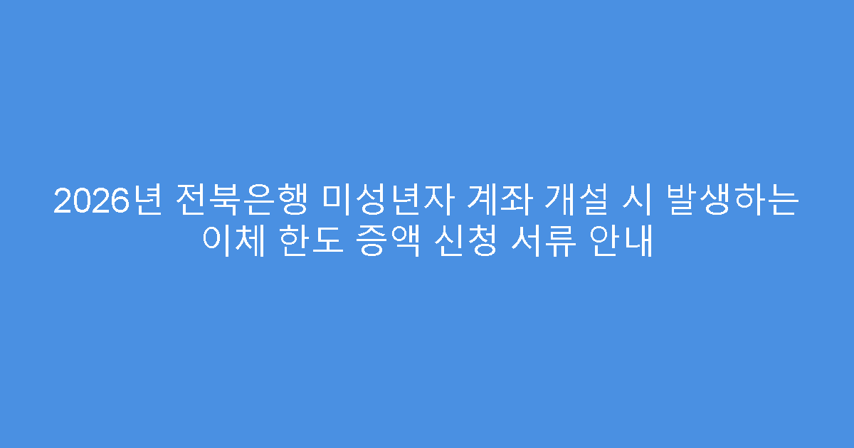 2026년 전북은행 미성년자 계좌 개설 시 발생하는 이체 한도 증액 신청 서류 안내