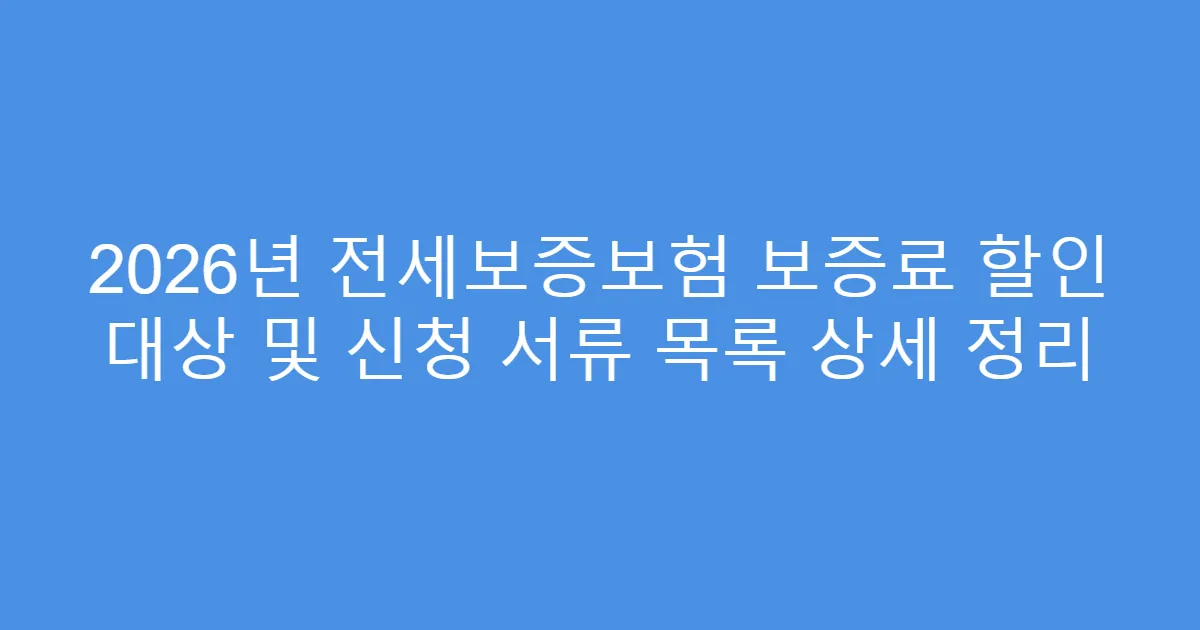 2026년 전세보증보험 보증료 할인 대상 및 신청 서류 목록 상세 정리
