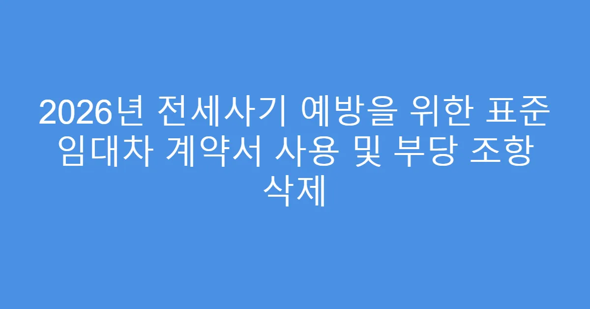 2026년 전세사기 예방을 위한 표준 임대차 계약서 사용 및 부당 조항 삭제