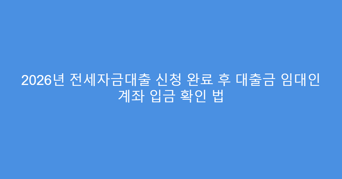 2026년 전세자금대출 신청 완료 후 대출금 임대인 계좌 입금 확인 법
