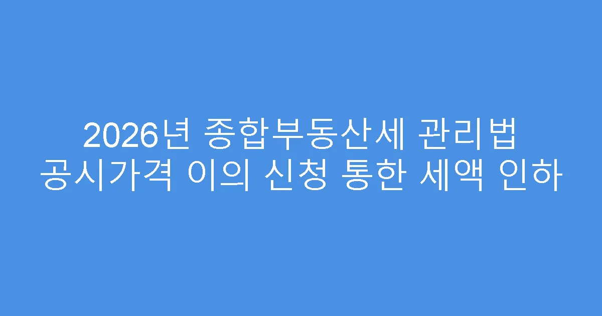 2026년 종합부동산세 관리법 공시가격 이의 신청 통한 세액 인하