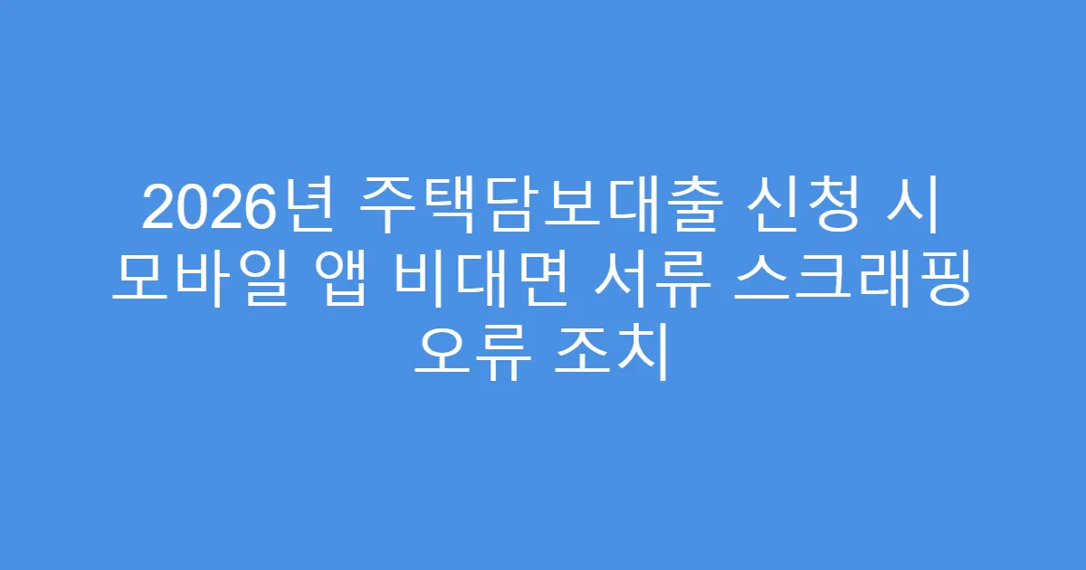 2026년 주택담보대출 신청 시 모바일 앱 비대면 서류 스크래핑 오류 조치