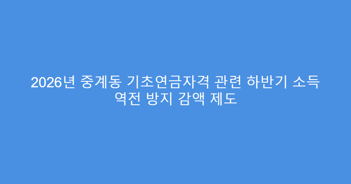 2026년 중계동 기초연금자격 관련 하반기 소득 역전 방지 감액 제도