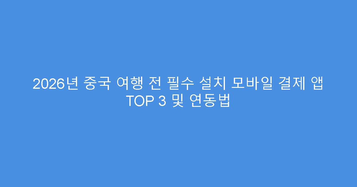 2026년 중국 여행 전 필수 설치 모바일 결제 앱 TOP 3 및 연동법