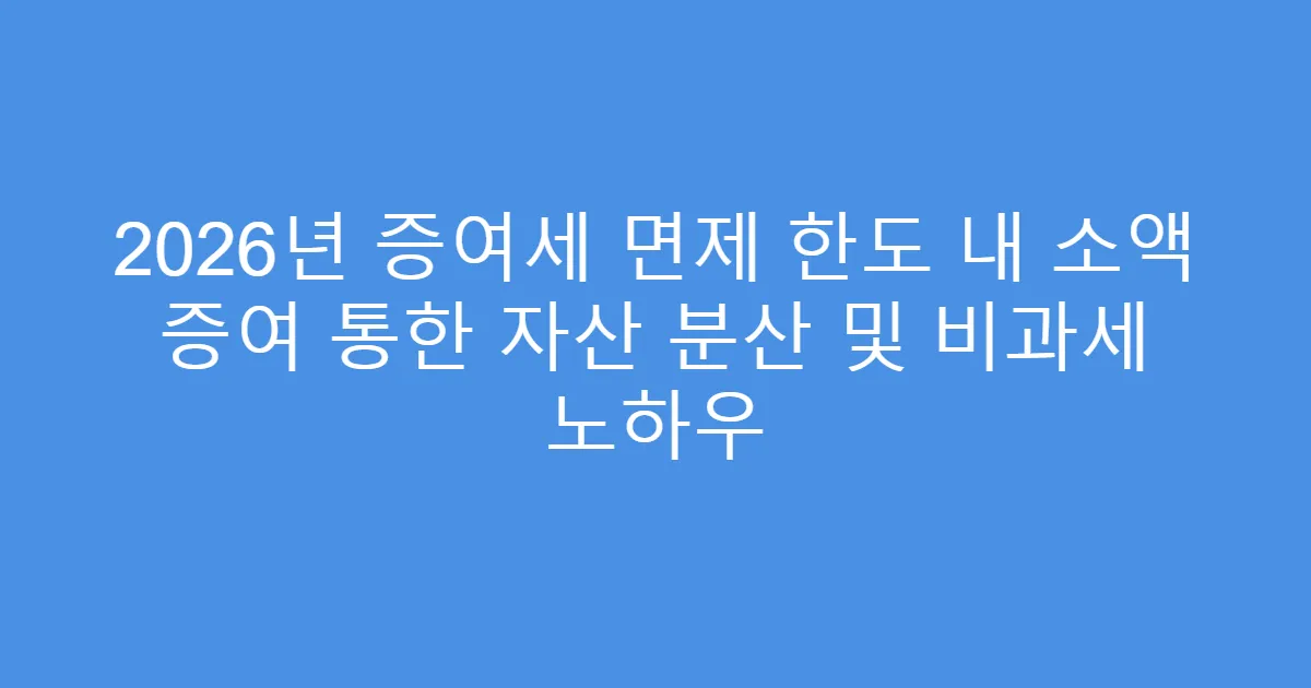 2026년 증여세 면제 한도 내 소액 증여 통한 자산 분산 및 비과세 노하우